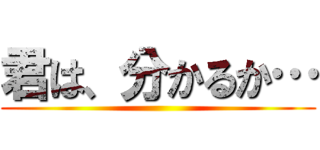 君は、分かるか… ()