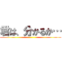 君は、分かるか… ()