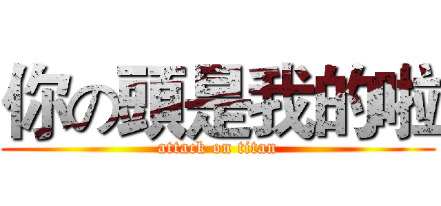 你の頭是我的啦 (attack on titan)