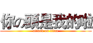 你の頭是我的啦 (attack on titan)
