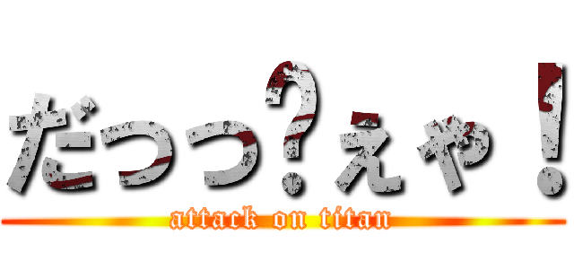 だっっゔぇゃ！ (attack on titan)