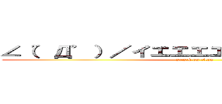 ∠（゜Д゜）／イエエエエエガァァアアアア‼ (attack on titan)