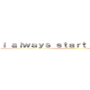 Ｉ ａｌｗａｙｓ ｓｔａｒｔ ｆｒｏｍ ｈｅｒｅ ()