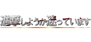 進撃しようか迷っています ()