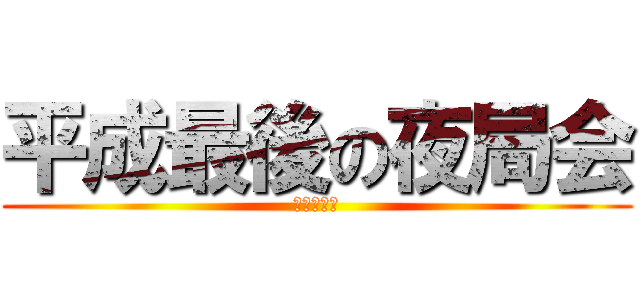 平成最後の夜局会 (破壊と創造)