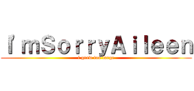 Ｉ'ｍＳｏｒｒｙＡｉｌｅｅｎ (i grew too large)