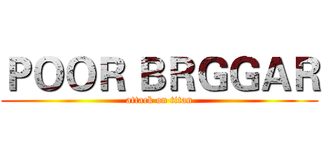 ＰＯＯＲ ＢＲＧＧＡＲ (attack on titan)