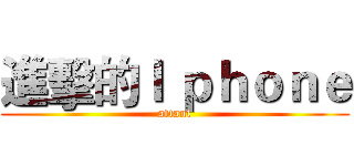 進擊的Ｉ ｐｈｏｎｅ (attant)