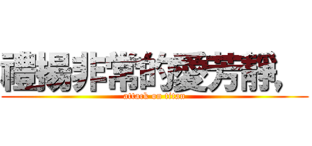 禮揚非常的愛芳靜， (attack on titan)