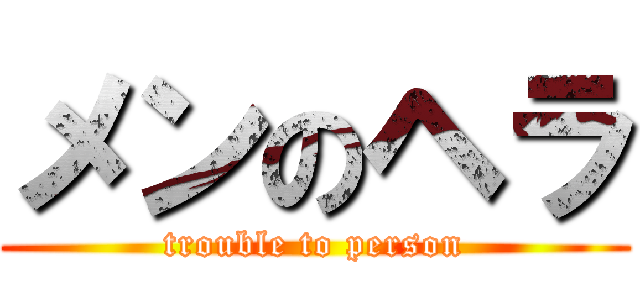 メンのヘラ (trouble to person)