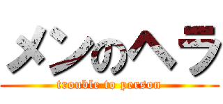 メンのヘラ (trouble to person)