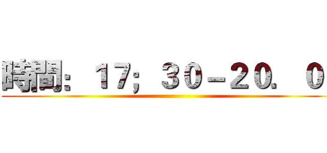 時間：１７；３０－２０．００ ()