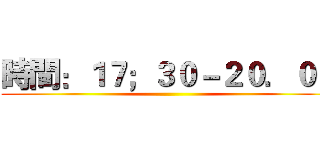 時間：１７；３０－２０．００ ()