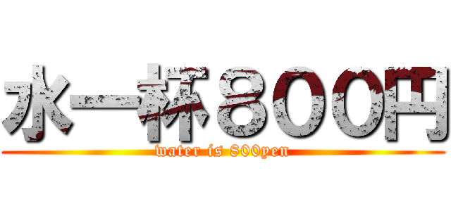 水一杯８００円 (water is 800yen)