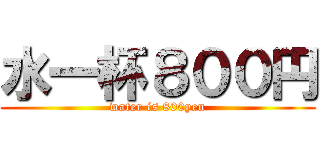 水一杯８００円 (water is 800yen)