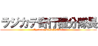 ラジカテ奇行種分隊長 (Ayukawa.KIMAGURE)