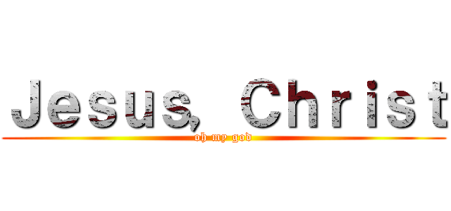 Ｊｅｓｕｓ，Ｃｈｒｉｓｔ (oh my god)