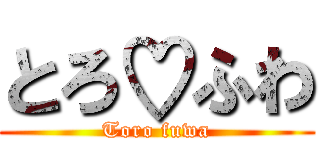 とろ♡ふわ (Toro fuwa)