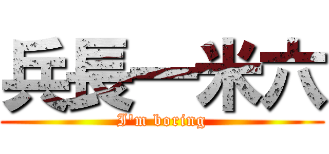 兵長一米六 (I\'m boring)