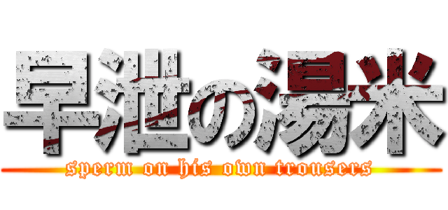早泄の湯米 (sperm on his own trousers)