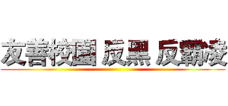 友善校園 反黑 反霸凌 ()