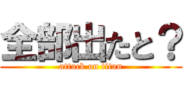 全部出たと？ (attack on titan)