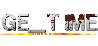 ＧＥ＿ＴＩＭＥ (attack on titan)