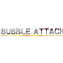 ＢＵＢＢＬＥ ＡＴＴＡＣＫ ()