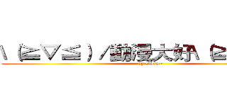 \（≧▽≦）／動漫大好\（≧▽≦）／ (by clara~)