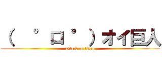 （   °ロ °）オイ巨人 (attack on titan)