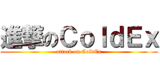 進撃のＣｏｌｄＥｘ (attack on ColdEx)