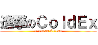 進撃のＣｏｌｄＥｘ (attack on ColdEx)