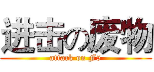 进击の废物 (attack on F5)
