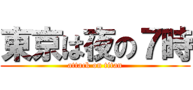東京は夜の７時 (attack on titan)