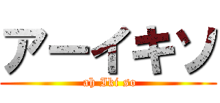 アーイキソ ( ah Iki so)