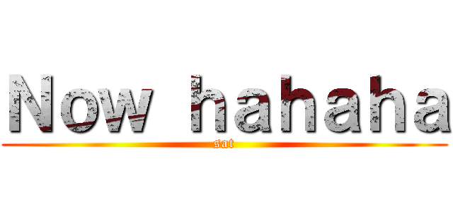 Ｎｏｗ ｈａｈａｈａ (sat)