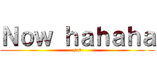 Ｎｏｗ ｈａｈａｈａ (sat)