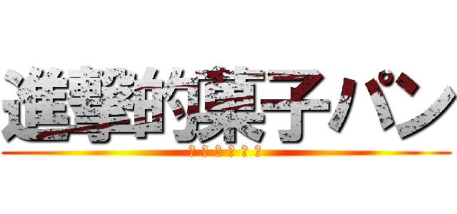 進撃的菓子パン (ア ン パ ン マ ン)