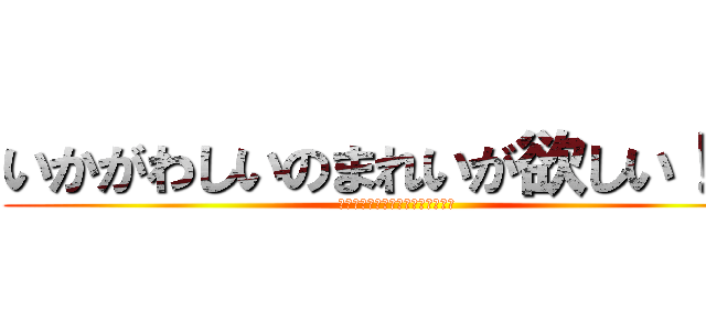 いかがわしいのまれいが欲しい！！！ (ハァハァハァハァハァハァハァハァ)