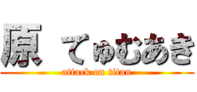 原 てゅむあき (attack on titan)