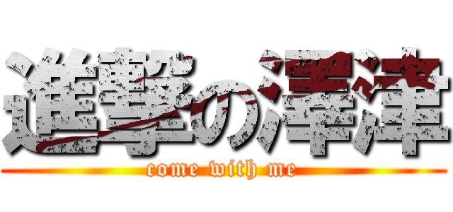進撃の澤津 (come with me)