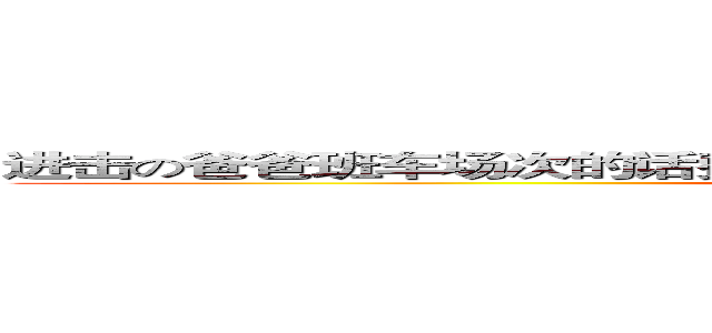 进击の爸爸班车场次的话费电池塘沽的话费电池塘沽的话费电池塘沽 (attack on jhy!!)