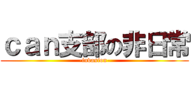 ｃａｎ支部の非日常 (-invasion-)