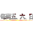 每周五、六、日 ()