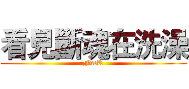 看見斷魂在洗澡 (FucK)