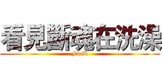 看見斷魂在洗澡 (FucK)