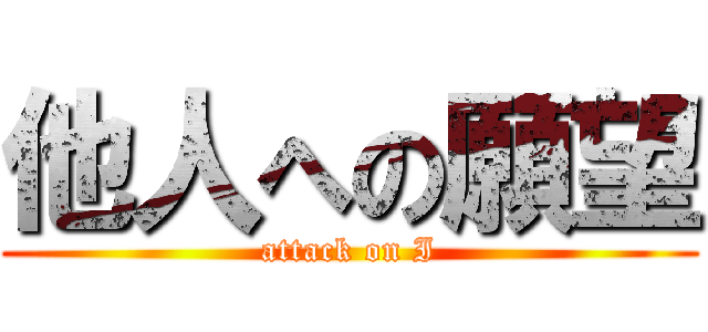 他人への願望 (attack on I)