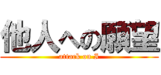 他人への願望 (attack on I)