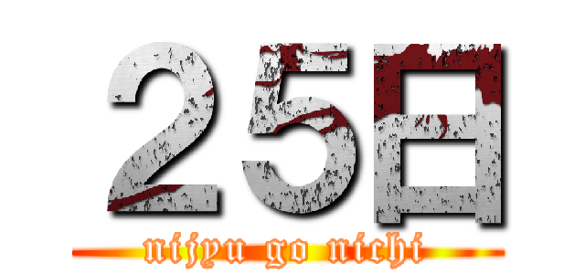 ２５日 (nijyu go nichi)