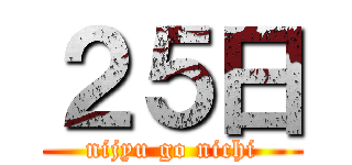 ２５日 (nijyu go nichi)